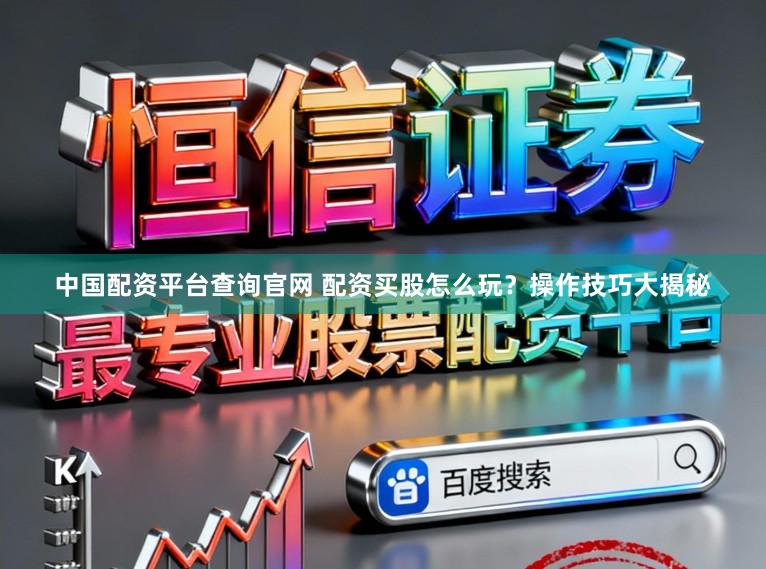 中国配资平台查询官网 配资买股怎么玩？操作技巧大揭秘