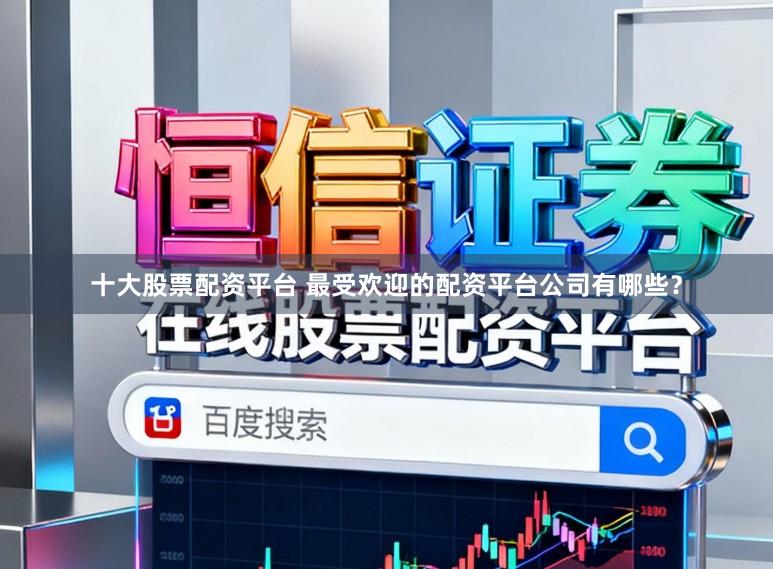 十大股票配资平台 最受欢迎的配资平台公司有哪些？