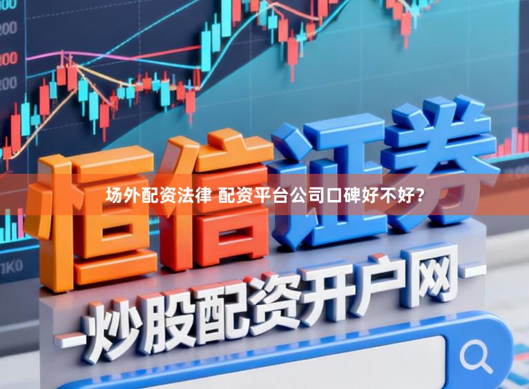 场外配资法律 配资平台公司口碑好不好？