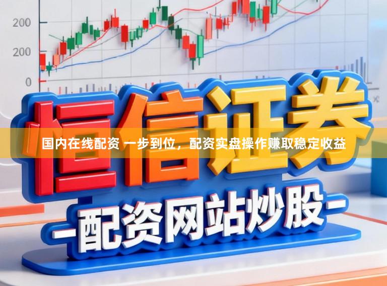 国内在线配资 一步到位，配资实盘操作赚取稳定收益