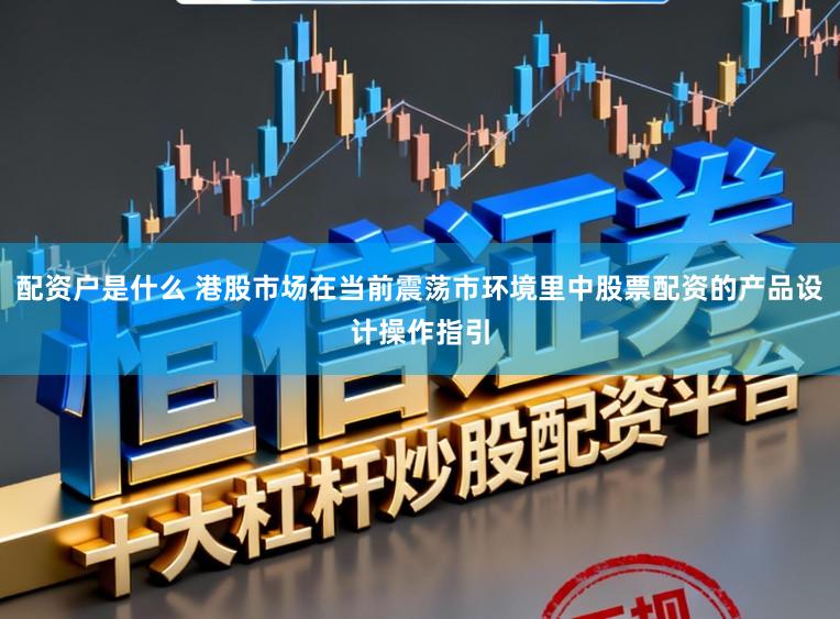 配资户是什么 港股市场在当前震荡市环境里中股票配资的产品设计操作指引