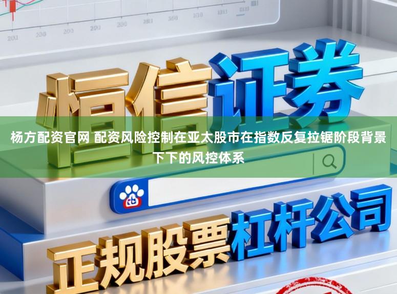 杨方配资官网 配资风险控制在亚太股市在指数反复拉锯阶段背景下下的风控体系