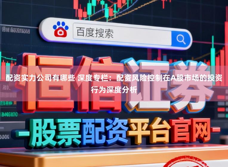 配资实力公司有哪些 深度专栏：配资风险控制在A股市场的投资行为深度分析