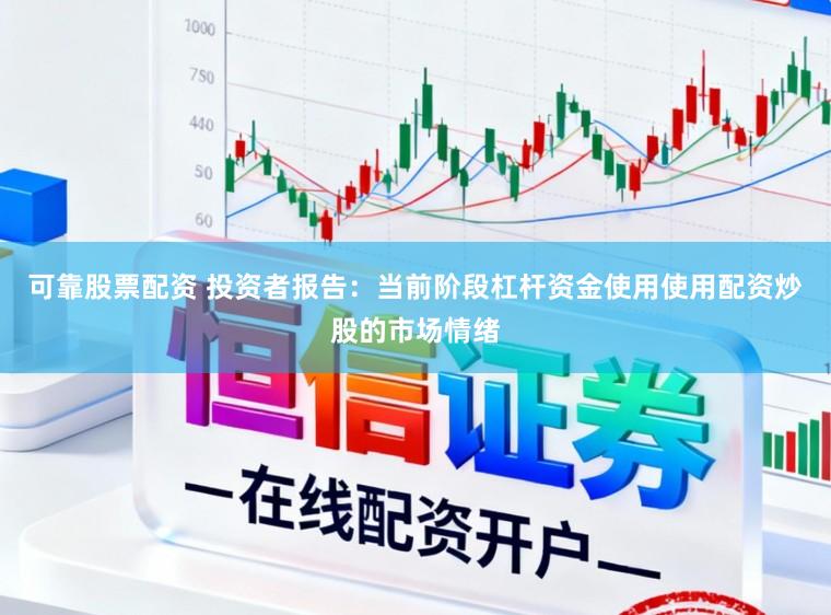 可靠股票配资 投资者报告：当前阶段杠杆资金使用使用配资炒股的市场情绪