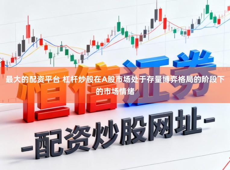 最大的配资平台 杠杆炒股在A股市场处于存量博弈格局的阶段下的市场情绪