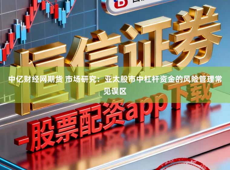 中亿财经网期货 市场研究：亚太股市中杠杆资金的风险管理常见误区