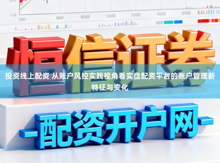 投资线上配资 从账户风控实践视角看实盘配资平台的账户管理新特征与变化