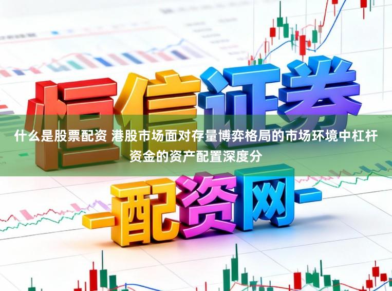 什么是股票配资 港股市场面对存量博弈格局的市场环境中杠杆资金的资产配置深度分