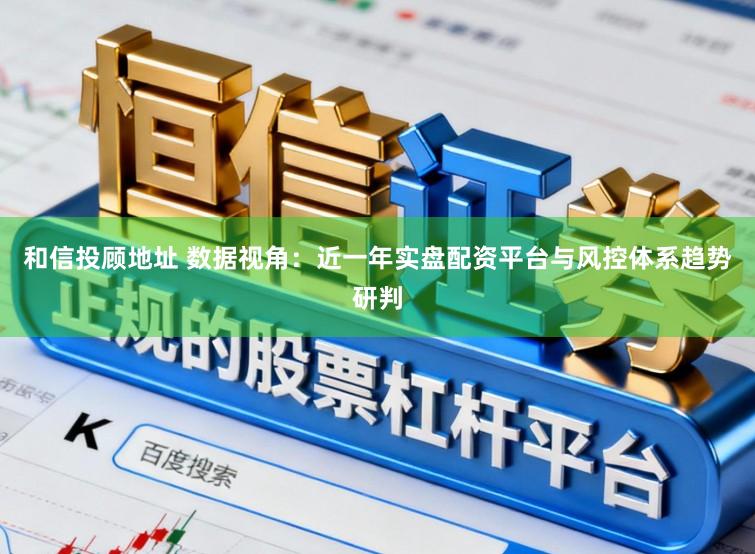 和信投顾地址 数据视角：近一年实盘配资平台与风控体系趋势研判