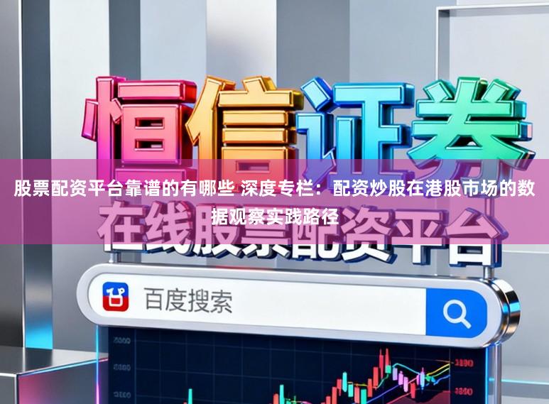 股票配资平台靠谱的有哪些 深度专栏：配资炒股在港股市场的数据观察实践路径