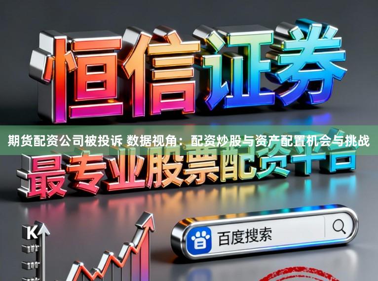 期货配资公司被投诉 数据视角：配资炒股与资产配置机会与挑战