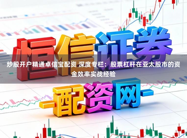 炒股开户精通卓信宝配资 深度专栏：股票杠杆在亚太股市的资金效率实战经验