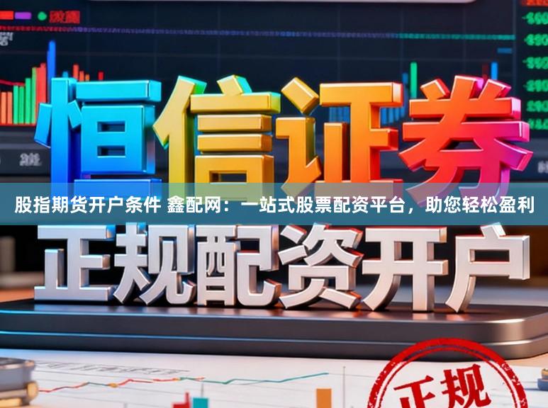 股指期货开户条件 鑫配网：一站式股票配资平台，助您轻松盈利
