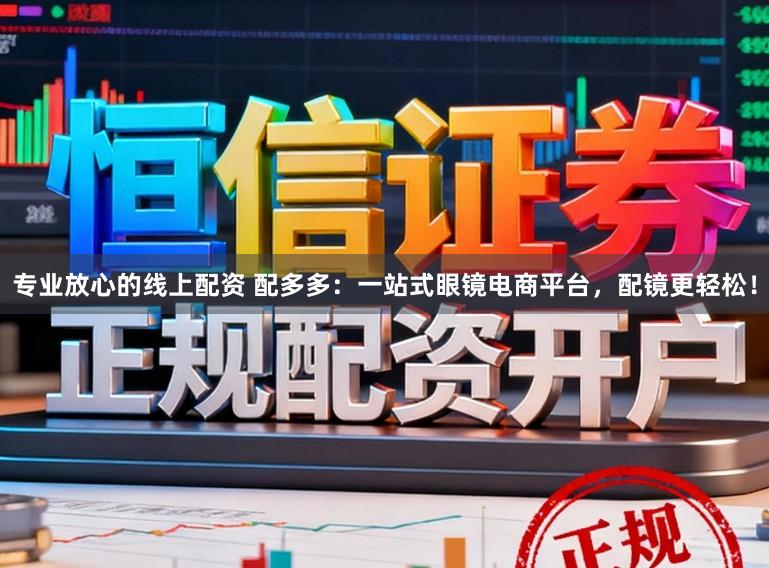 专业放心的线上配资 配多多：一站式眼镜电商平台，配镜更轻松！