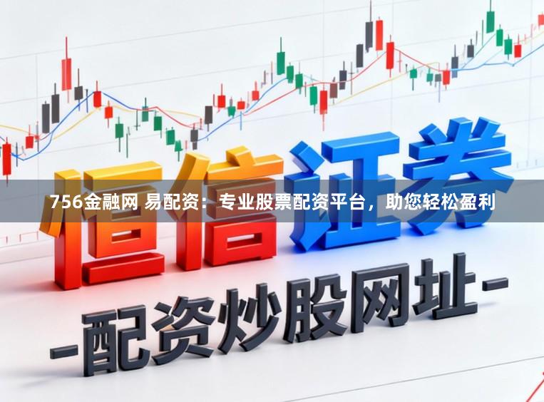 756金融网 易配资：专业股票配资平台，助您轻松盈利