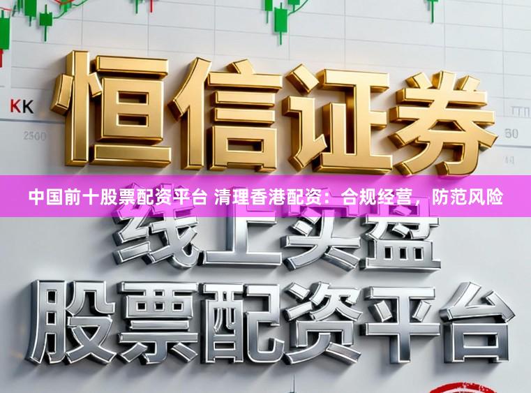 中国前十股票配资平台 清理香港配资：合规经营，防范风险