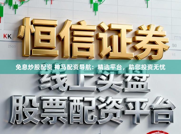 免息炒股配资 神马配资导航：精选平台，助您投资无忧