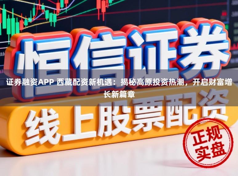 证券融资APP 西藏配资新机遇：揭秘高原投资热潮，开启财富增长新篇章
