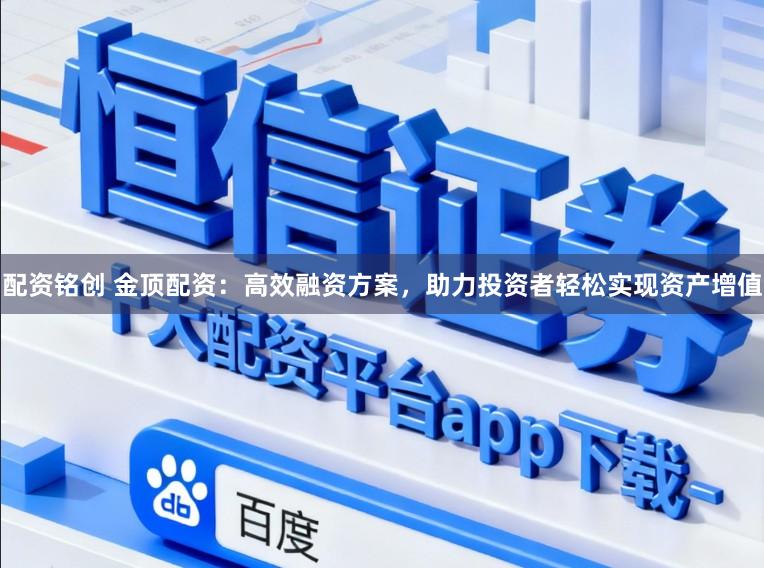 配资铭创 金顶配资：高效融资方案，助力投资者轻松实现资产增值