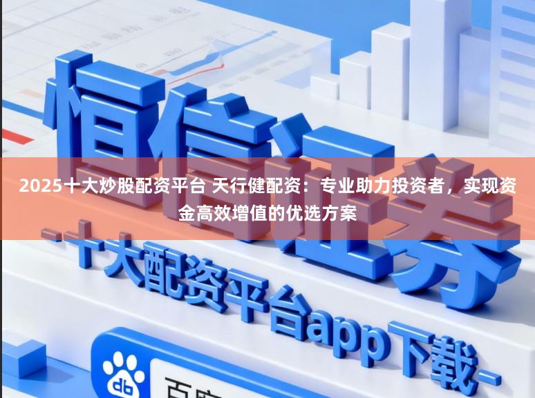 2025十大炒股配资平台 天行健配资：专业助力投资者，实现资金高效增值的优选方案