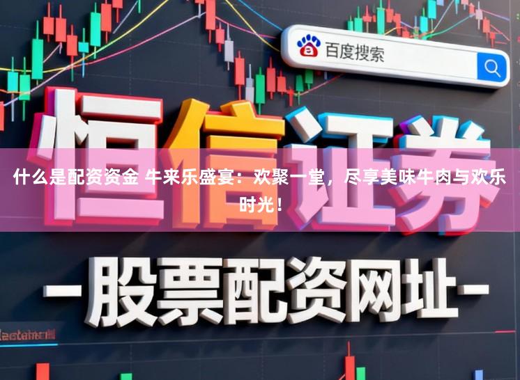 什么是配资资金 牛来乐盛宴：欢聚一堂，尽享美味牛肉与欢乐时光！