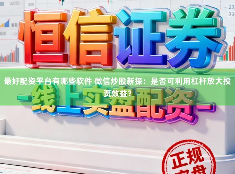 最好配资平台有哪些软件 微信炒股新探：是否可利用杠杆放大投资效益？