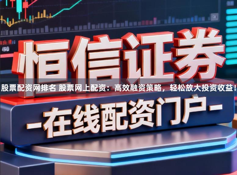 股票配资网排名 股票网上配资：高效融资策略，轻松放大投资收益！