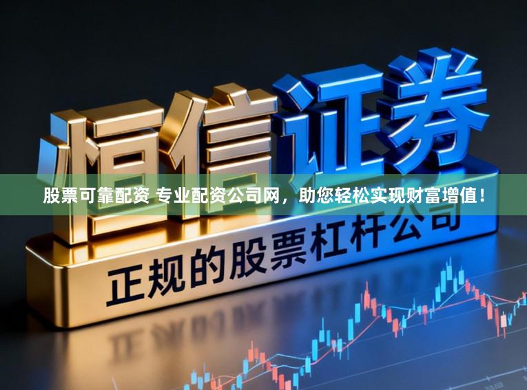 股票可靠配资 专业配资公司网，助您轻松实现财富增值！