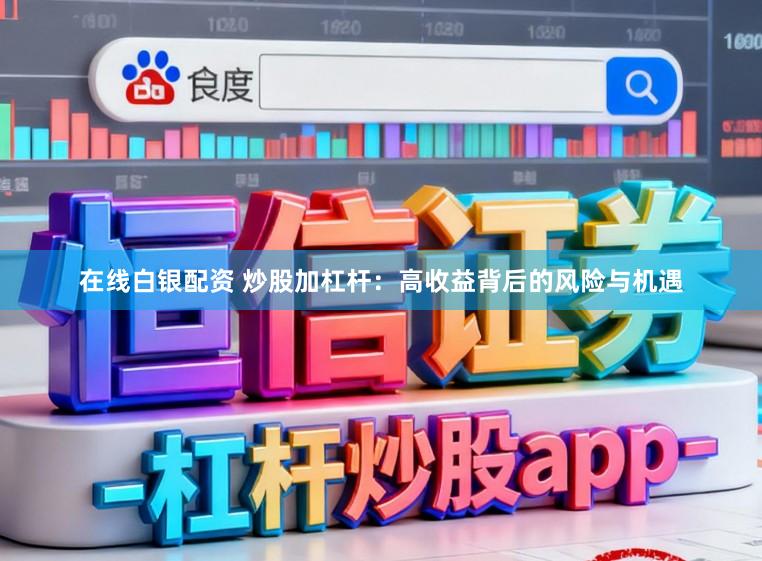 在线白银配资 炒股加杠杆：高收益背后的风险与机遇