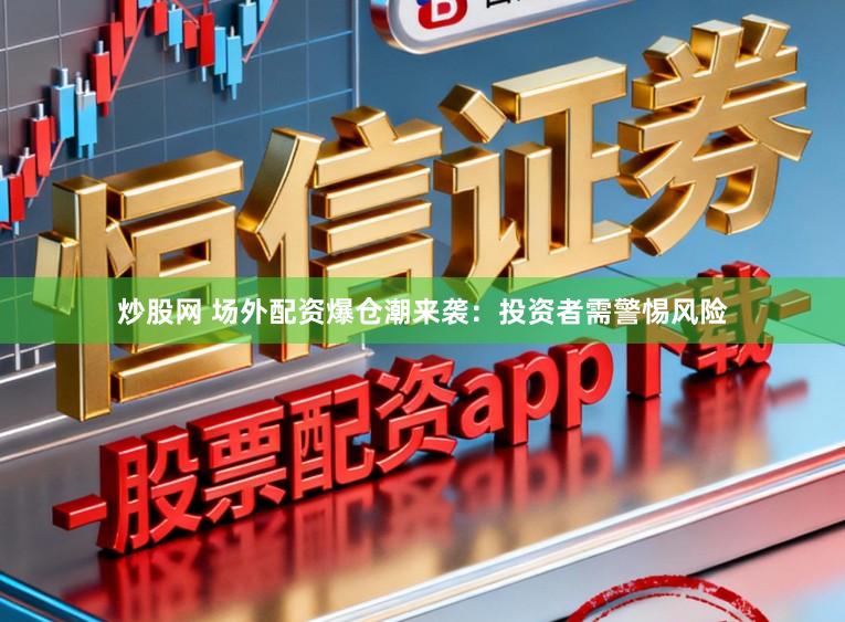 炒股网 场外配资爆仓潮来袭：投资者需警惕风险