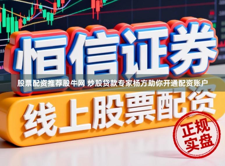 股票配资推荐股牛网 炒股贷款专家杨方助你开通配资账户