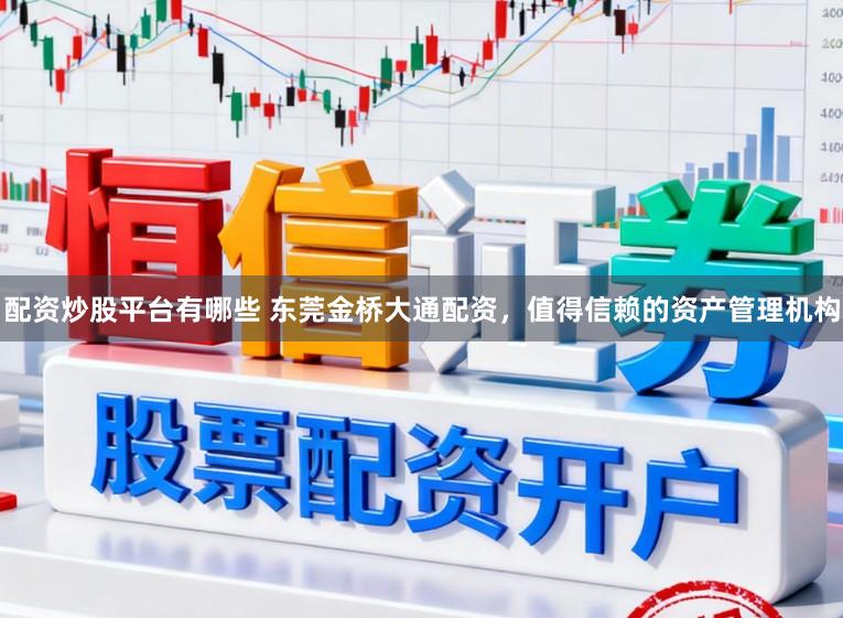 配资炒股平台有哪些 东莞金桥大通配资，值得信赖的资产管理机构