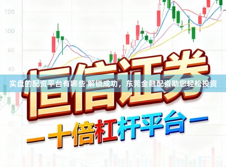 实盘的配资平台有哪些 解锁成功，东莞金融配资助您轻松投资