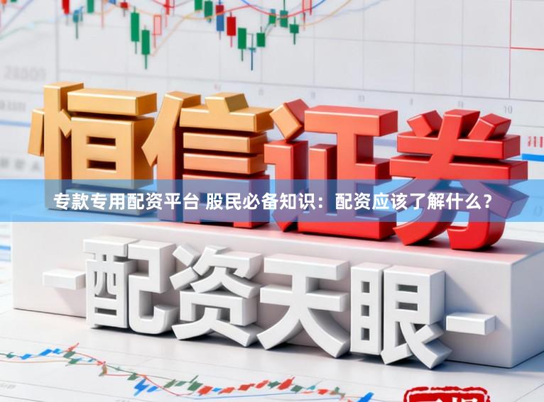 专款专用配资平台 股民必备知识：配资应该了解什么？