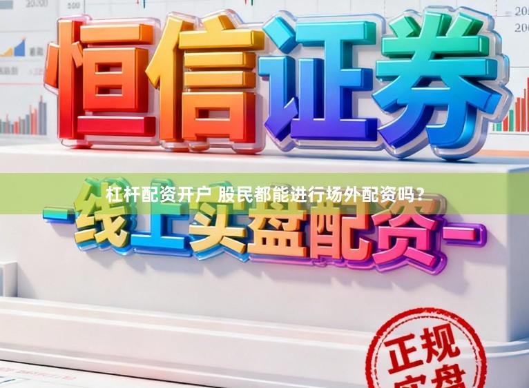 杠杆配资开户 股民都能进行场外配资吗？