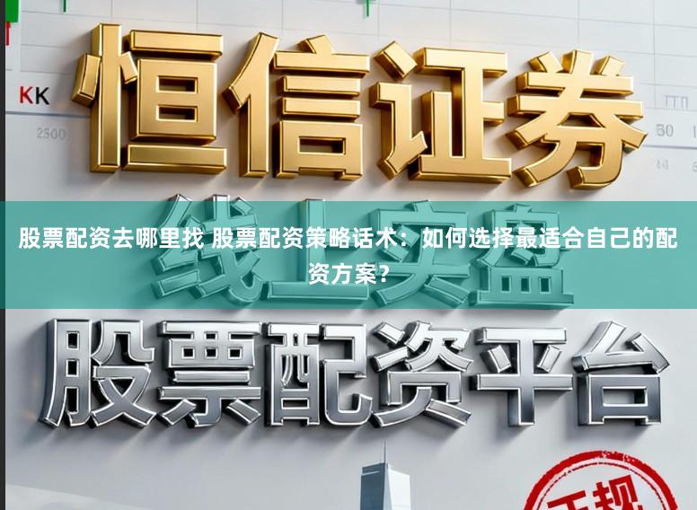 股票配资去哪里找 股票配资策略话术：如何选择最适合自己的配资方案？