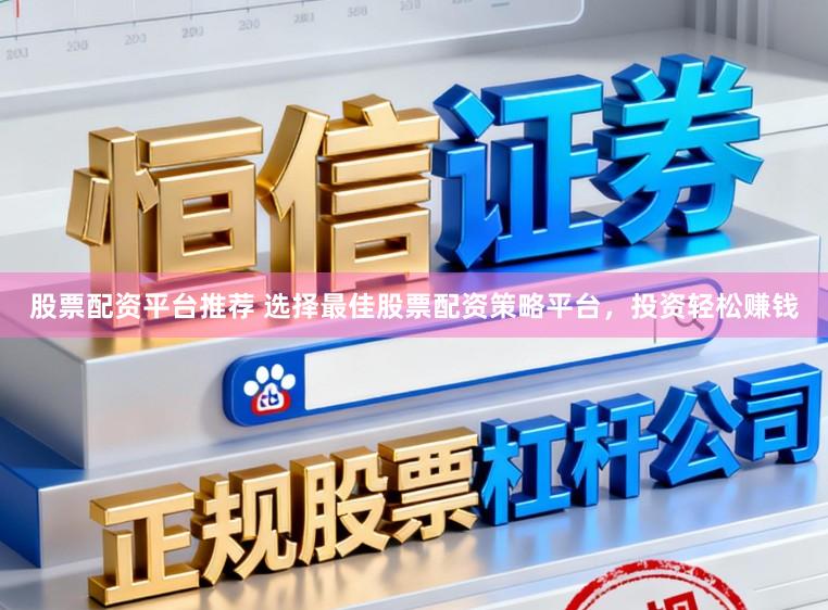股票配资平台推荐 选择最佳股票配资策略平台，投资轻松赚钱