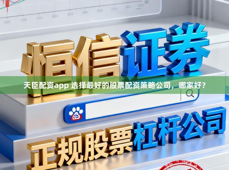 天臣配资app 选择最好的股票配资策略公司，哪家好？