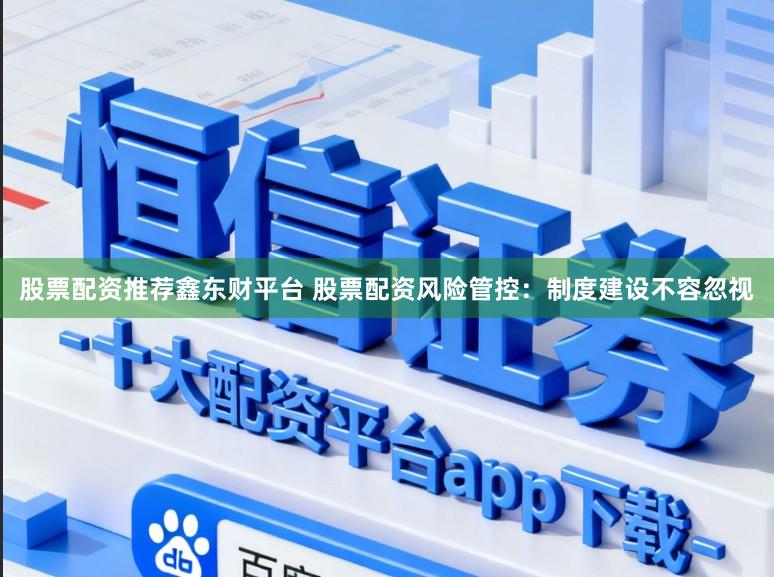 股票配资推荐鑫东财平台 股票配资风险管控：制度建设不容忽视