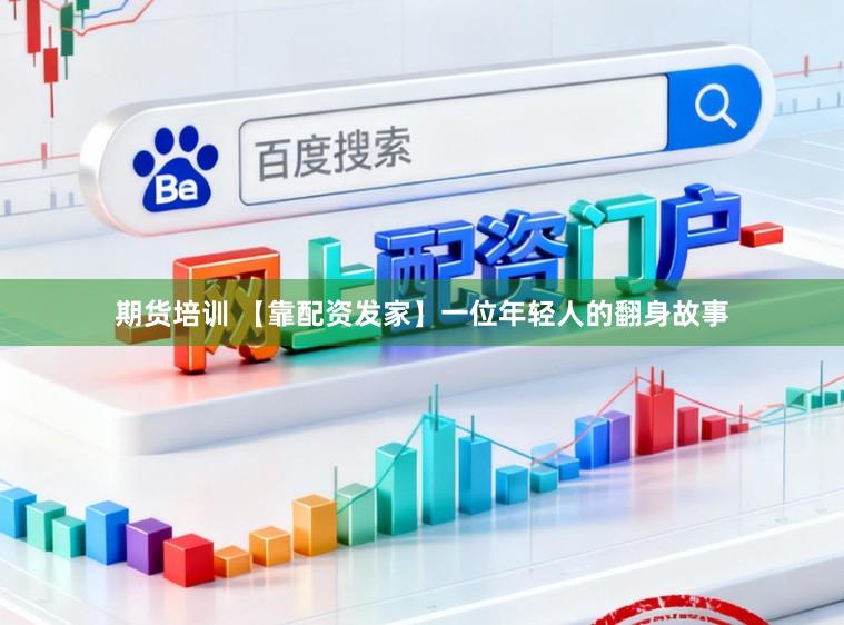 期货培训 【靠配资发家】一位年轻人的翻身故事