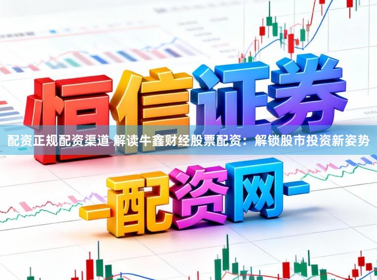 配资正规配资渠道 解读牛鑫财经股票配资：解锁股市投资新姿势