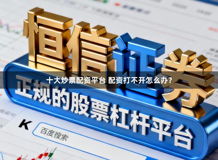 十大炒票配资平台 配资打不开怎么办？