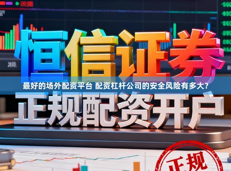最好的场外配资平台 配资杠杆公司的安全风险有多大？