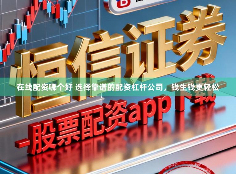 在线配资哪个好 选择靠谱的配资杠杆公司，钱生钱更轻松