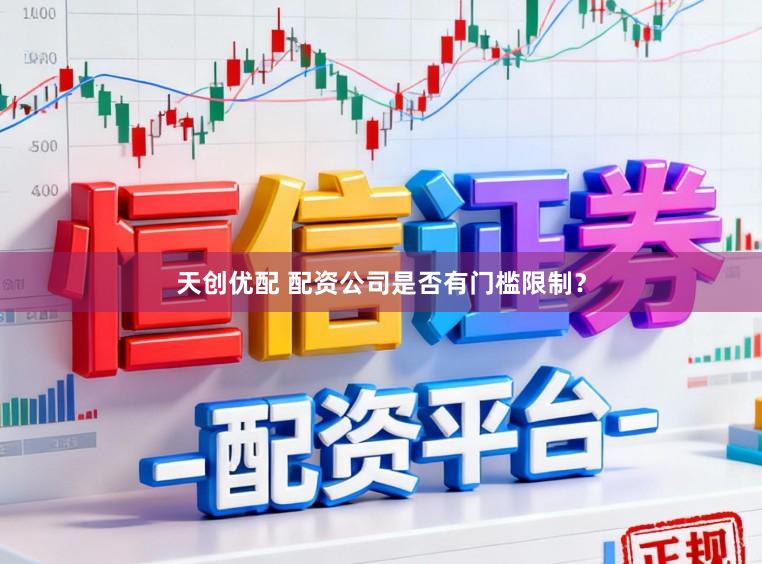 天创优配 配资公司是否有门槛限制？